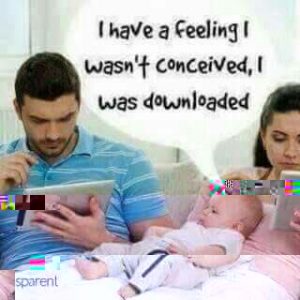 I have a feeling i was downloaded,not conceived!